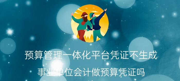 预算管理一体化平台凭证不生成 事业单位会计做预算凭证吗？